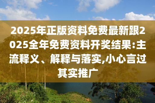 2025年正版资料免费最新跟2025全年免费资料开奖结果:主流释义、解释与落实,小心言过其实推广